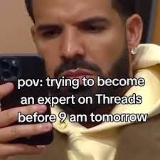 pov- trying to become an expert on Threads before 9 am tomorrow meme